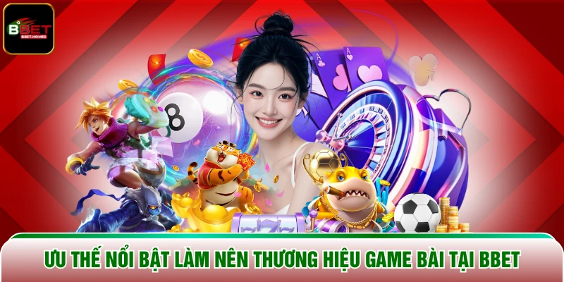 Ưu thế nổi bật làm nên thương hiệu game bài tại BBET